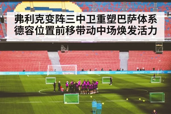 弗利克变阵三中卫重塑巴萨体系 德容位置前移带动中场焕发活力