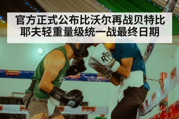 官方正式公布比沃尔再战贝特比耶夫轻重量级统一战最终日期