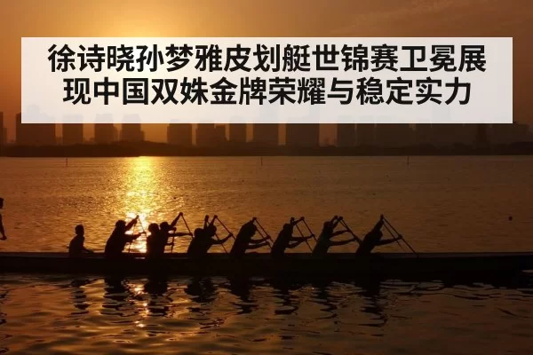 徐诗晓孙梦雅皮划艇世锦赛卫冕展现中国双姝金牌荣耀与稳定实力