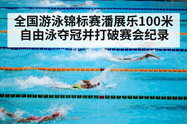 全国游泳锦标赛潘展乐100米自由泳夺冠并打破赛会纪录