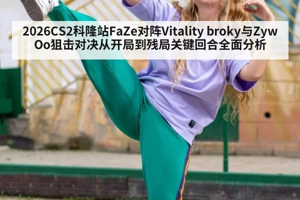 2026CS2科隆站FaZe对阵Vitality broky与ZywOo狙击对决从开局到残局关键回合全面分析